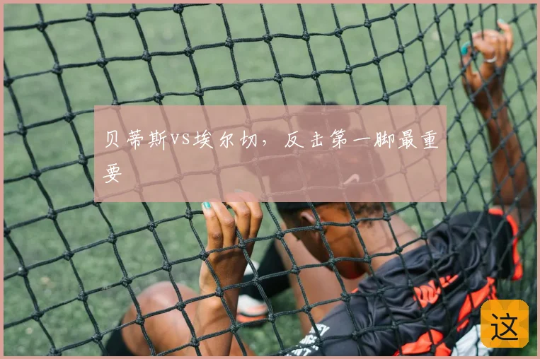 贝蒂斯vs埃尔切，反击第一脚最重要