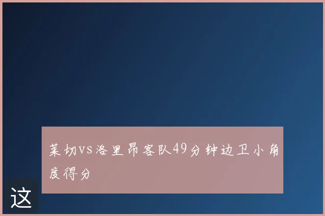 莱切vs洛里昂客队49分钟边卫小角度得分