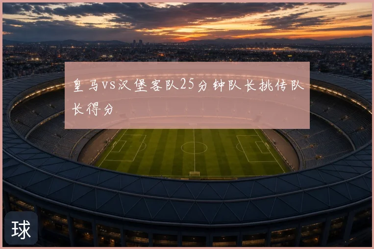 皇马vs汉堡客队25分钟队长挑传队长得分