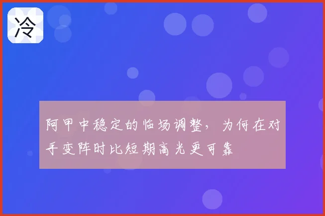 阿甲中稳定的临场调整,为何在对手变阵时比短期高光更可靠