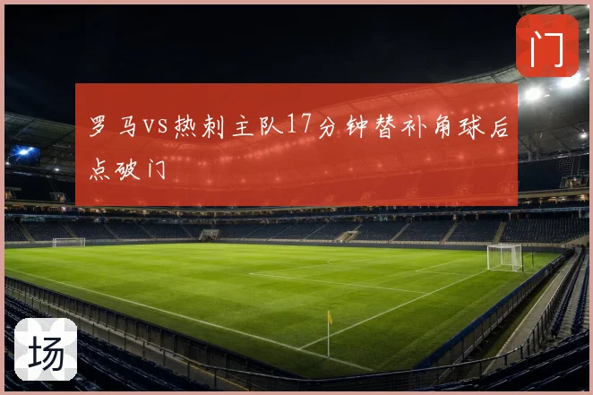 罗马vs热刺主队17分钟替补角球后点破门